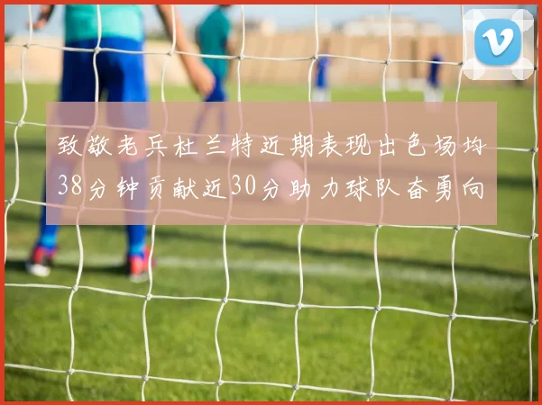 致敬老兵杜兰特近期表现出色场均38分钟贡献近30分助力球队奋勇向前