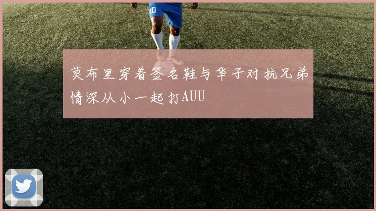 莫布里穿着签名鞋与华子对抗兄弟情深从小一起打AUU