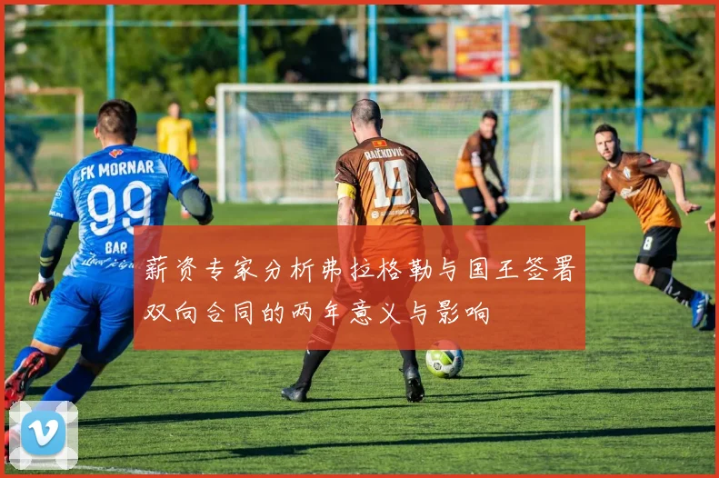 薪资专家分析弗拉格勒与国王签署双向合同的两年意义与影响