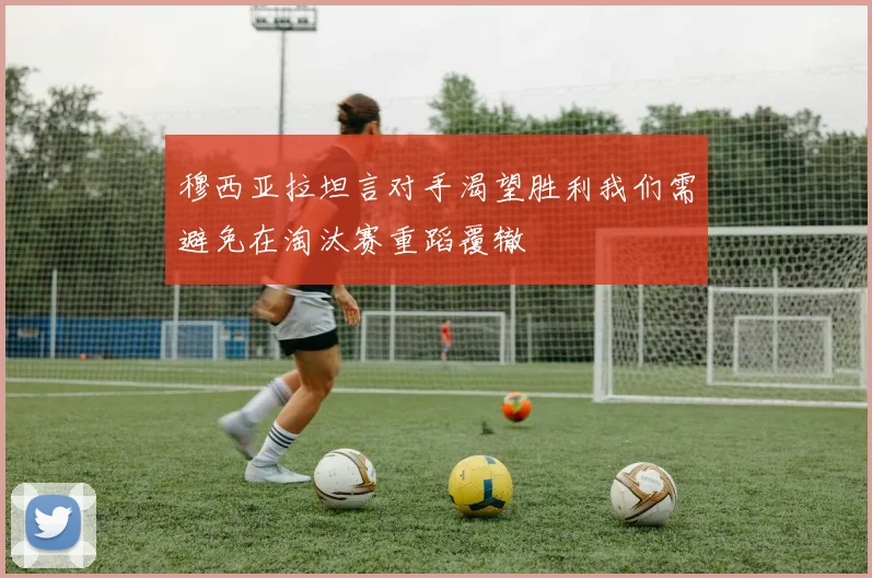 穆西亚拉坦言对手渴望胜利我们需避免在淘汰赛重蹈覆辙