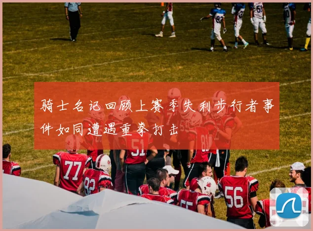 骑士名记回顾上赛季失利步行者事件如同遭遇重拳打击