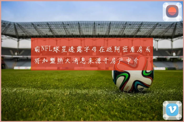 前NFL球星透露字母在迈阿密看房或将加盟热火消息来源于房产中介