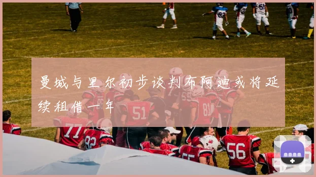 曼城与里尔初步谈判布阿迪或将延续租借一年