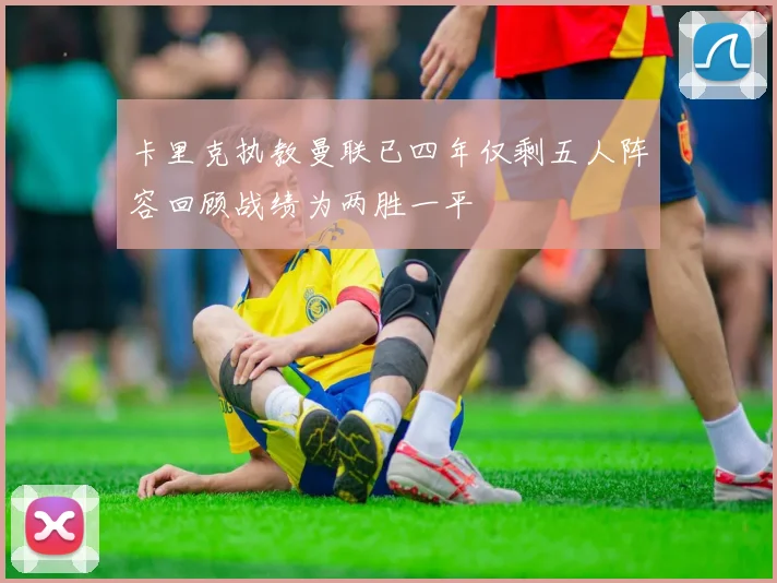卡里克执教曼联已四年仅剩五人阵容回顾战绩为两胜一平