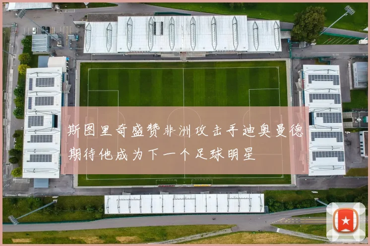 斯图里奇盛赞非洲攻击手迪奥曼德期待他成为下一个足球明星