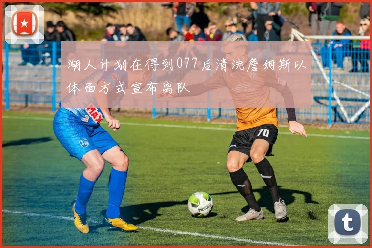 湖人计划在得到077后清洗詹姆斯以体面方式宣布离队