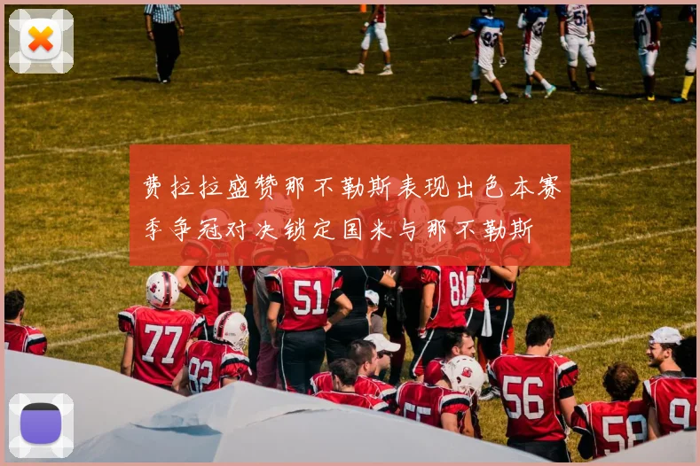 费拉拉盛赞那不勒斯表现出色本赛季争冠对决锁定国米与那不勒斯