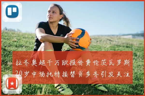 拉齐奥超千万欧报价费伦茨瓦罗斯20岁中场托特接替贡多齐引发关注