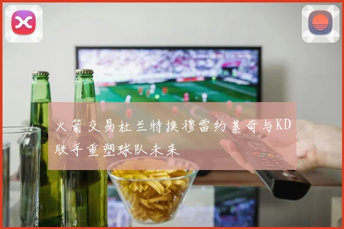 火箭交易杜兰特换穆雷约基奇与KD联手重塑球队未来