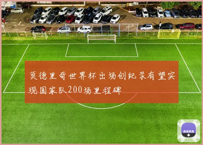 莫德里奇世界杯出场创纪录有望实现国家队200场里程碑