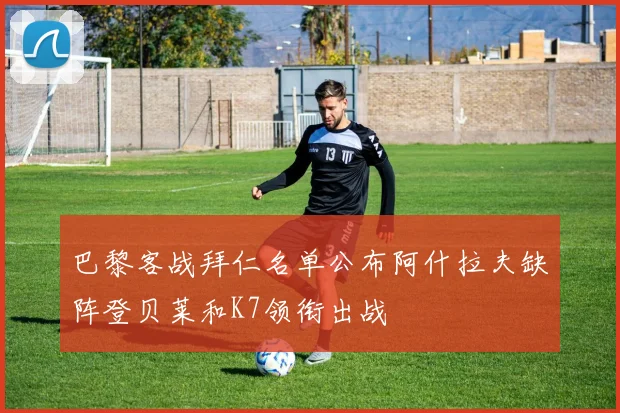 巴黎客战拜仁名单公布阿什拉夫缺阵登贝莱和K7领衔出战