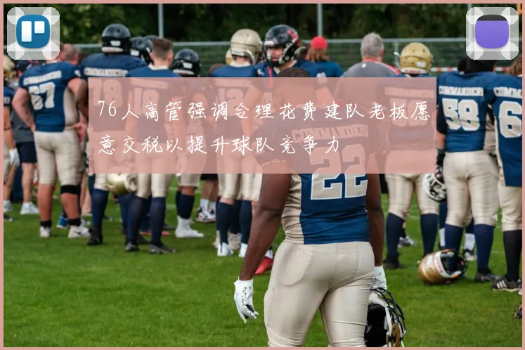 76人高管强调合理花费建队老板愿意交税以提升球队竞争力