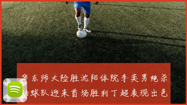 华东师大险胜沈阳体院李奕男绝杀助球队迎来首场胜利丁超表现出色贡献21分5断