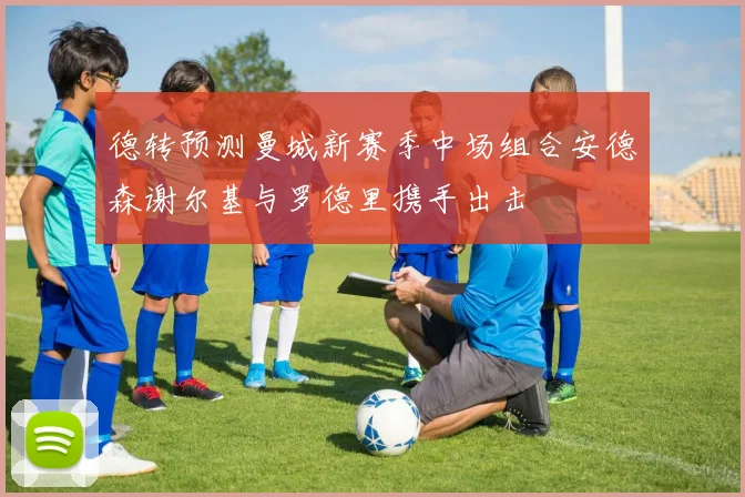 德转预测曼城新赛季中场组合安德森谢尔基与罗德里携手出击