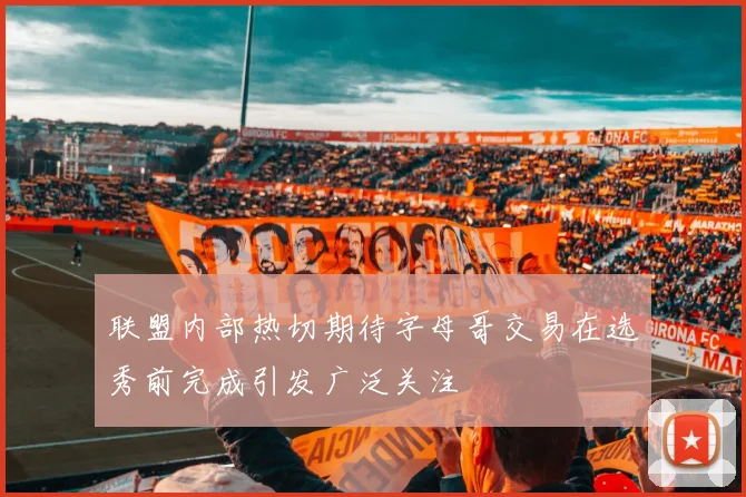 联盟内部热切期待字母哥交易在选秀前完成引发广泛关注