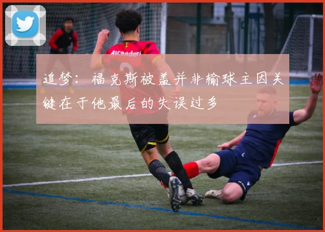 追梦：福克斯被盖并非输球主因关键在于他最后的失误过多