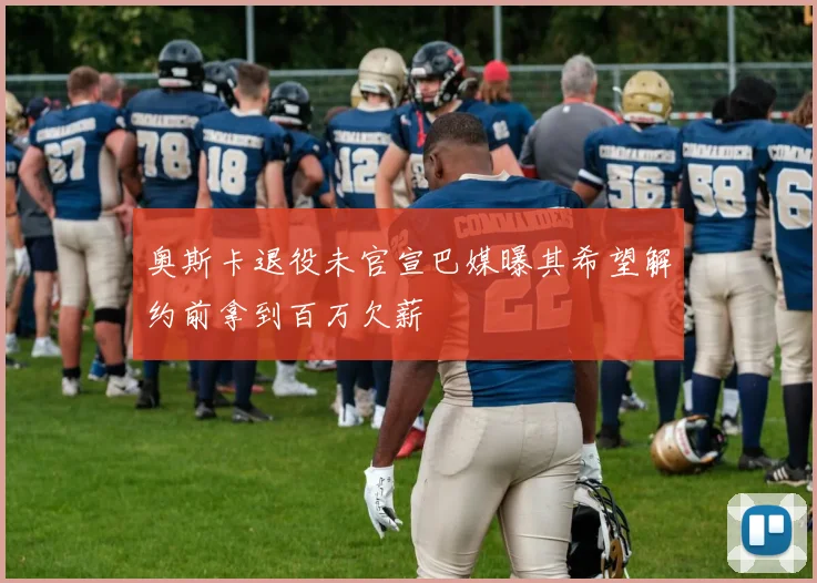 奥斯卡退役未官宣巴媒曝其希望解约前拿到百万欠薪