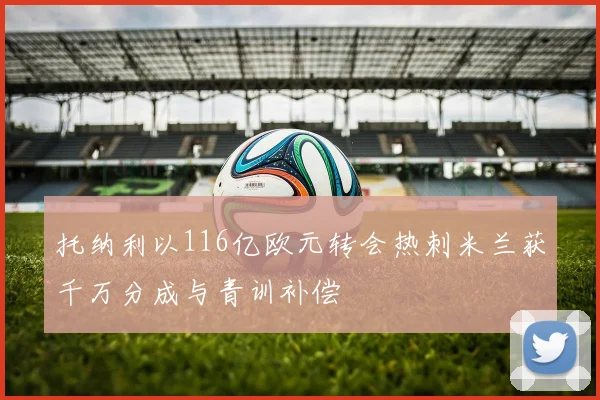 托纳利以116亿欧元转会热刺米兰获千万分成与青训补偿