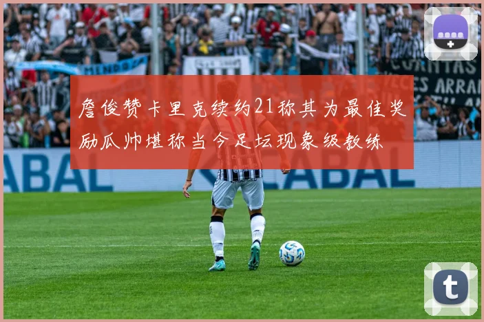 詹俊赞卡里克续约21称其为最佳奖励瓜帅堪称当今足坛现象级教练