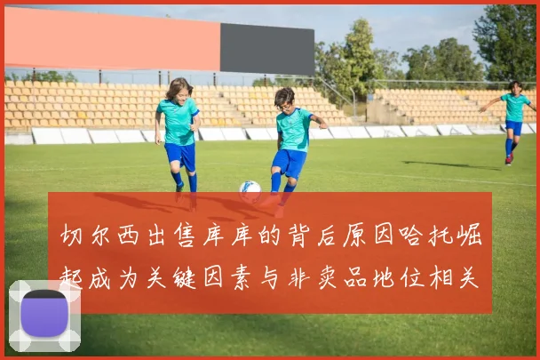 切尔西出售库库的背后原因哈托崛起成为关键因素与非卖品地位相关
