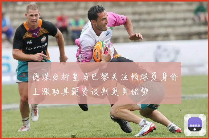 德媒分析皇马巴黎关注帕球员身价上涨助其薪资谈判更具优势