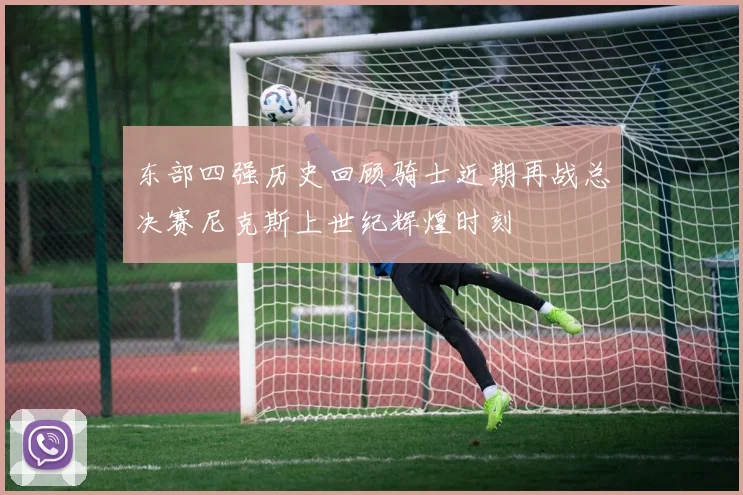 东部四强历史回顾骑士近期再战总决赛尼克斯上世纪辉煌时刻