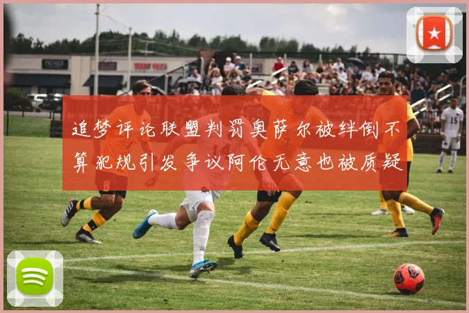 追梦评论联盟判罚奥萨尔被绊倒不算犯规引发争议阿伦无意也被质疑