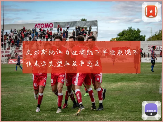 皮尔斯批评马杜埃凯下半场表现不佳表示失望和放弃态度
