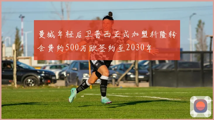 曼城年轻后卫普西正式加盟科隆转会费约500万欧签约至2030年