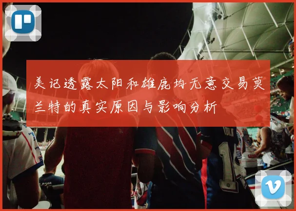 美记透露太阳和雄鹿均无意交易莫兰特的真实原因与影响分析
