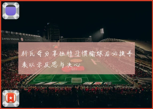 科瓦奇分享独特习惯输球后必换手表以示反思与决心