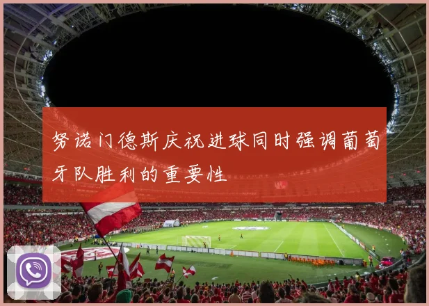 努诺门德斯庆祝进球同时强调葡萄牙队胜利的重要性