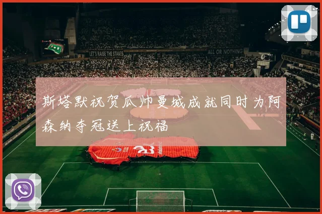 斯塔默祝贺瓜帅曼城成就同时为阿森纳夺冠送上祝福