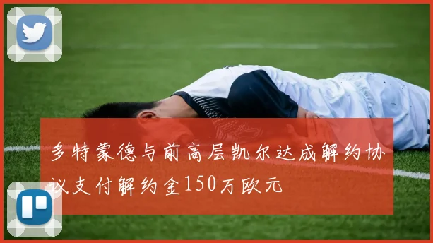 多特蒙德与前高层凯尔达成解约协议支付解约金150万欧元