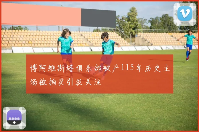 博阿维斯塔俱乐部破产115年历史主场被拍卖引发关注