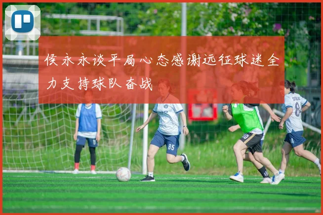 侯永永谈平局心态感谢远征球迷全力支持球队奋战