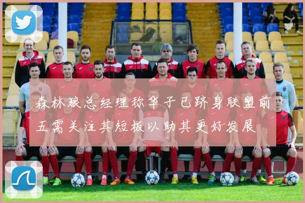 森林狼总经理称华子已跻身联盟前五需关注其短板以助其更好发展